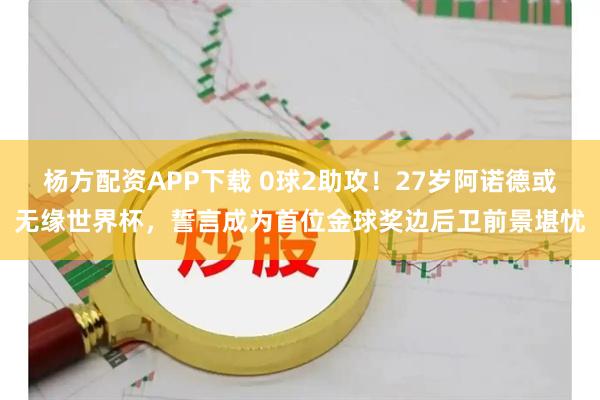 杨方配资APP下载 0球2助攻！27岁阿诺德或无缘世界杯，誓言成为首位金球奖边后卫前景堪忧