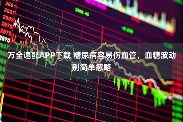 万全速配APP下载 糖尿病容易伤血管,血糖波动别简单忽略