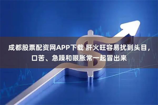 成都股票配资网APP下载 肝火旺容易扰到头目，口苦、急躁和眼胀常一起冒出来