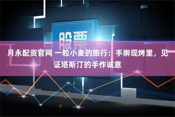 月永配资官网 一粒小麦的旅行：手擀现烤里，见证塔斯汀的手作诚意