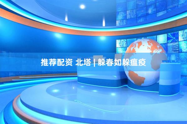 推荐配资 北塔 | 躲春如躲瘟疫