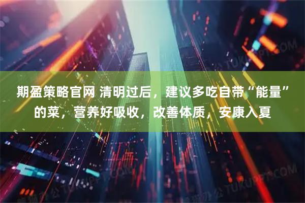 期盈策略官网 清明过后，建议多吃自带“能量”的菜，营养好吸收，改善体质，安康入夏