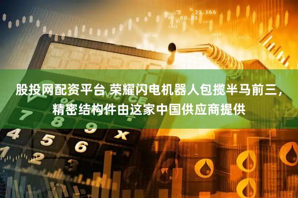 股投网配资平台 荣耀闪电机器人包揽半马前三，精密结构件由这家中国供应商提供