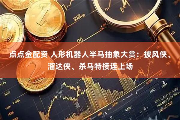点点金配资 人形机器人半马抽象大赏：披风侠、溜达侠、杀马特接连上场