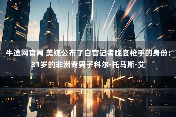 牛途网官网 美媒公布了白宫记者晚宴枪手的身份：31岁的非洲裔男子科尔·托马斯·艾