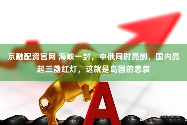 京融配资官网 海峡一封，中俄同时亮剑，国内亮起三盏红灯，这就是岛国的悲哀
