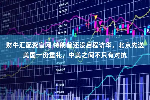 财牛汇配资官网 特朗普还没启程访华，北京先送美国一份重礼，中美之间不只有对抗